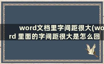 word文档里字间距很大(word 里面的字间距很大是怎么回事)